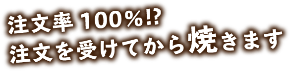 注文率100％!? 注文を受けてから焼きます